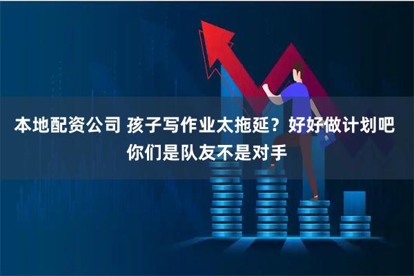 本地配资公司 孩子写作业太拖延？好好做计划吧 你们是队友不是对手