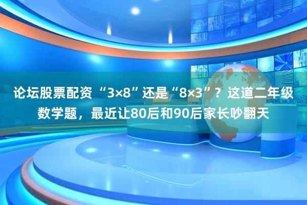 论坛股票配资 “3×8”还是“8×3”？这道二年级数学题，最近让80后和90后家长吵翻天