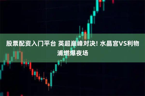 股票配资入门平台 英超巅峰对决! 水晶宫VS利物浦燃爆夜场