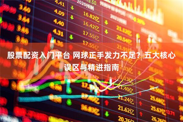 股票配资入门平台 网球正手发力不足？五大核心误区与精进指南
