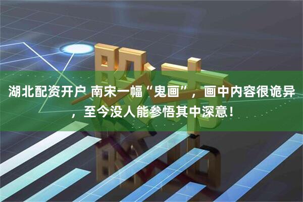 湖北配资开户 南宋一幅“鬼画”，画中内容很诡异，至今没人能参悟其中深意！