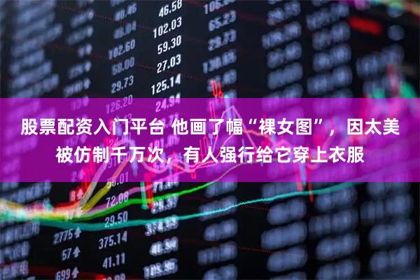 股票配资入门平台 他画了幅“裸女图”，因太美被仿制千万次，有人强行给它穿上衣服