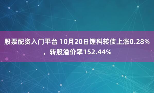 股票配资入门平台 10月20日锂科转债上涨0.28%，转股溢价率152.44%