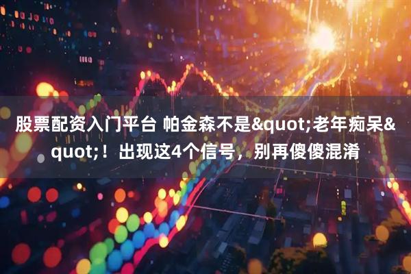 股票配资入门平台 帕金森不是&quot;老年痴呆&quot;！出现这4个信号，别再傻傻混淆