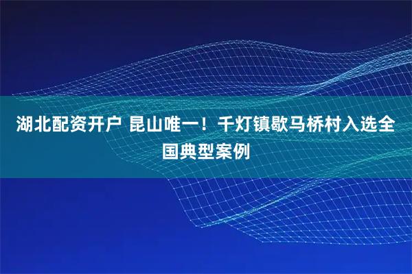 湖北配资开户 昆山唯一！千灯镇歇马桥村入选全国典型案例