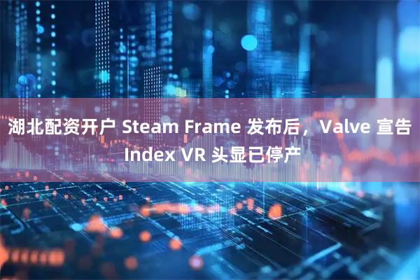 湖北配资开户 Steam Frame 发布后，Valve 宣告 Index VR 头显已停产