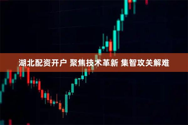 湖北配资开户 聚焦技术革新 集智攻关解难