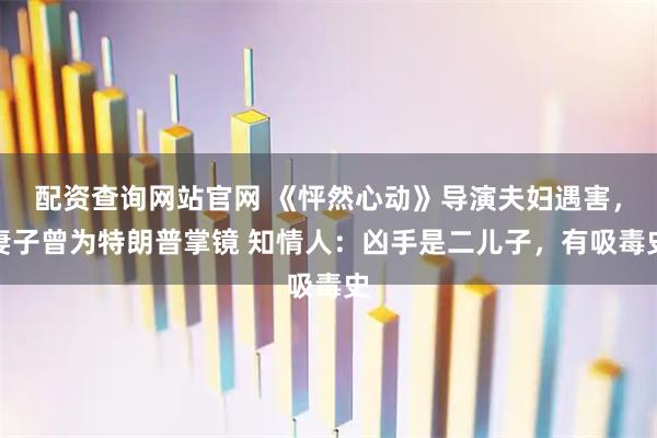 配资查询网站官网 《怦然心动》导演夫妇遇害，妻子曾为特朗普掌镜 知情人：凶手是二儿子，有吸毒史