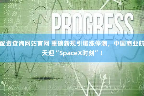 配资查询网站官网 重磅新规引爆涨停潮，中国商业航天迎“SpaceX时刻”！