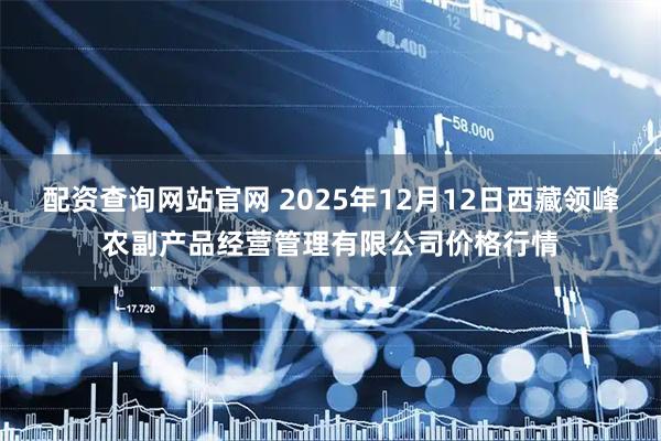 配资查询网站官网 2025年12月12日西藏领峰农副产品经营管理有限公司价格行情