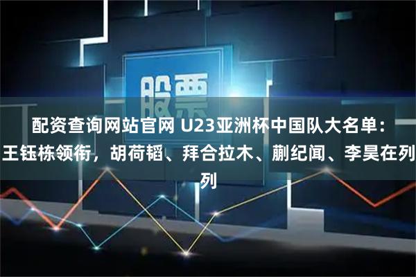 配资查询网站官网 U23亚洲杯中国队大名单：王钰栋领衔，胡荷韬、拜合拉木、蒯纪闻、李昊在列