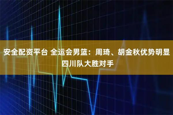 安全配资平台 全运会男篮：周琦、胡金秋优势明显 四川队大胜对手