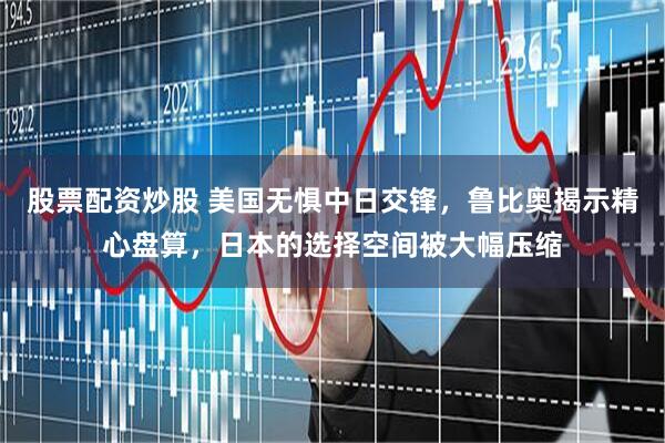 股票配资炒股 美国无惧中日交锋，鲁比奥揭示精心盘算，日本的选择空间被大幅压缩