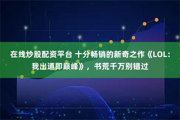 在线炒股配资平台 十分畅销的新奇之作《LOL：我出道即巅峰》，书荒千万别错过