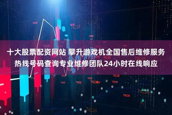 十大股票配资网站 攀升游戏机全国售后维修服务热线号码查询专业维修团队24小时在线响应