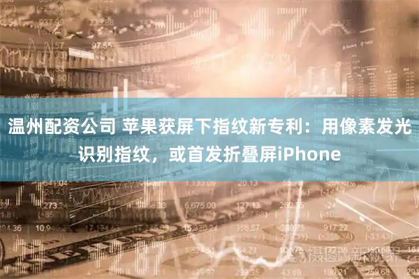 温州配资公司 苹果获屏下指纹新专利：用像素发光识别指纹，或首发折叠屏iPhone