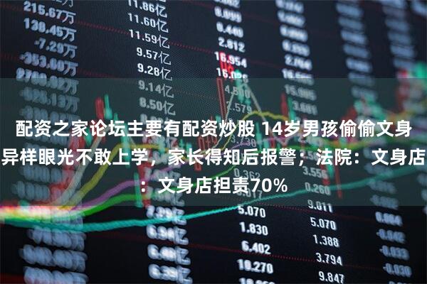 配资之家论坛主要有配资炒股 14岁男孩偷偷文身，事后遭异样眼光不敢上学，家长得知后报警；法院：文身店担责70%