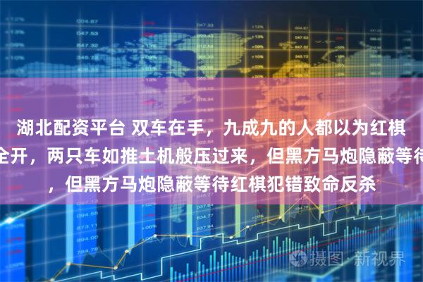 湖北配资平台 双车在手，九成九的人都以为红棋赢定了，红方火力全开，两只车如推土机般压过来，但黑方马炮隐蔽等待红棋犯错致命反杀