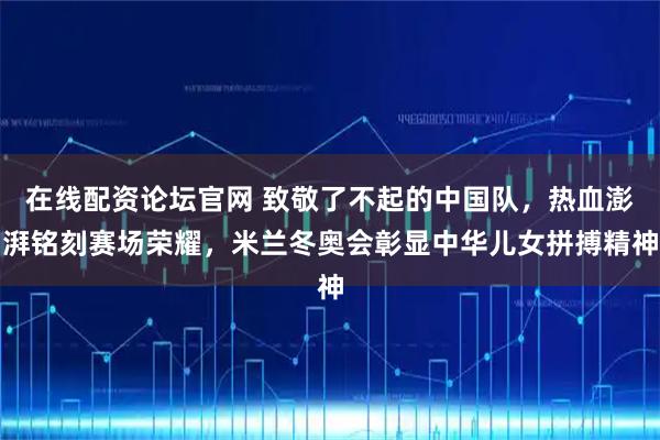 在线配资论坛官网 致敬了不起的中国队，热血澎湃铭刻赛场荣耀，米兰冬奥会彰显中华儿女拼搏精神