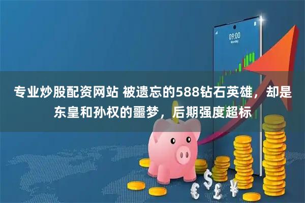 专业炒股配资网站 被遗忘的588钻石英雄，却是东皇和孙权的噩梦，后期强度超标