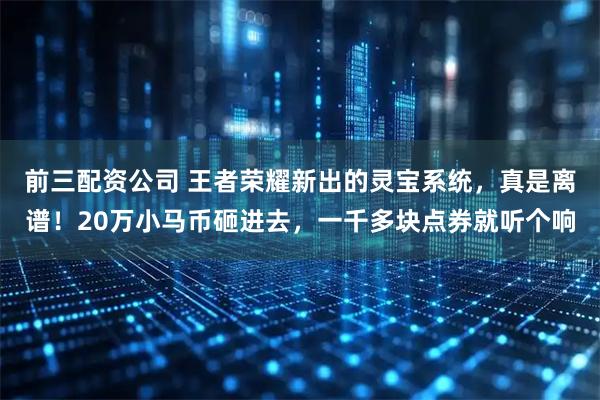 前三配资公司 王者荣耀新出的灵宝系统，真是离谱！20万小马币砸进去，一千多块点券就听个响