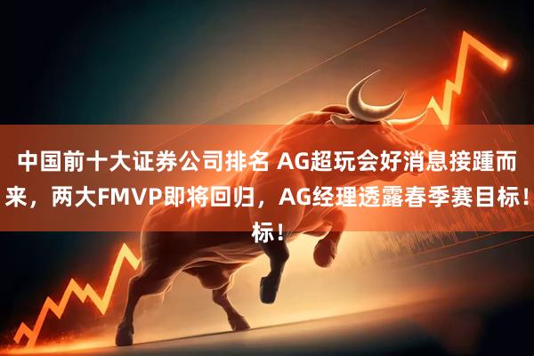 中国前十大证券公司排名 AG超玩会好消息接踵而来，两大FMVP即将回归，AG经理透露春季赛目标！
