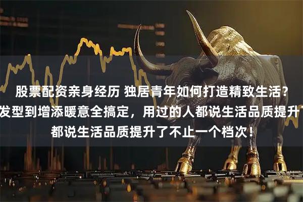 股票配资亲身经历 独居青年如何打造精致生活？这些好物从打理发型到增添暖意全搞定，用过的人都说生活品质提升了不止一个档次！