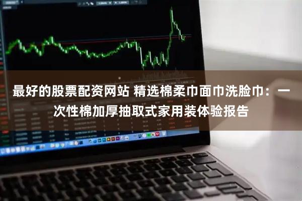 最好的股票配资网站 精选棉柔巾面巾洗脸巾：一次性棉加厚抽取式家用装体验报告