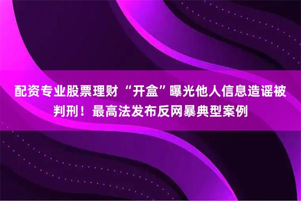 配资专业股票理财 “开盒”曝光他人信息造谣被判刑！最高法发布反网暴典型案例