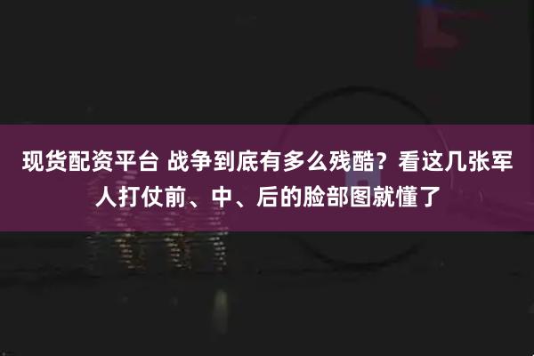 现货配资平台 战争到底有多么残酷？看这几张军人打仗前、中、后的脸部图就懂了