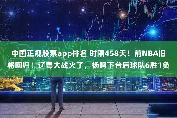 中国正规股票app排名 时隔458天！前NBA旧将回归！辽粤大战火了，杨鸣下台后球队6胜1负