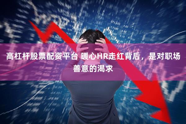 高杠杆股票配资平台 暖心HR走红背后，是对职场善意的渴求