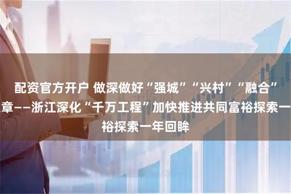 配资官方开户 做深做好“强城”“兴村”“融合”三篇文章——浙江深化“千万工程”加快推进共同富裕探索一年回眸