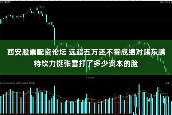 西安股票配资论坛 远超五万还不签成绩对赌东鹏特饮力挺张雪打了多少资本的脸