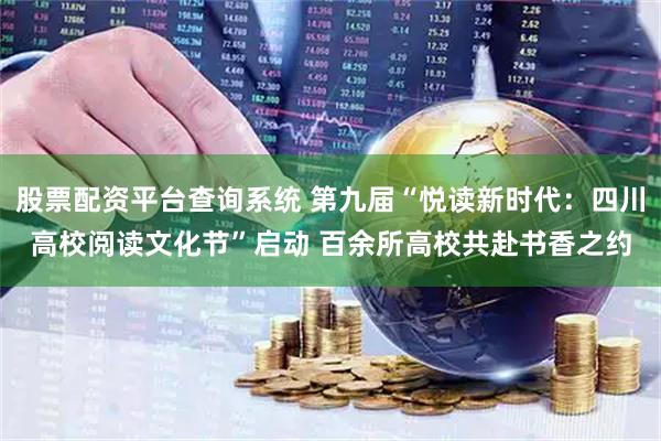 股票配资平台查询系统 第九届“悦读新时代：四川高校阅读文化节”启动 百余所高校共赴书香之约