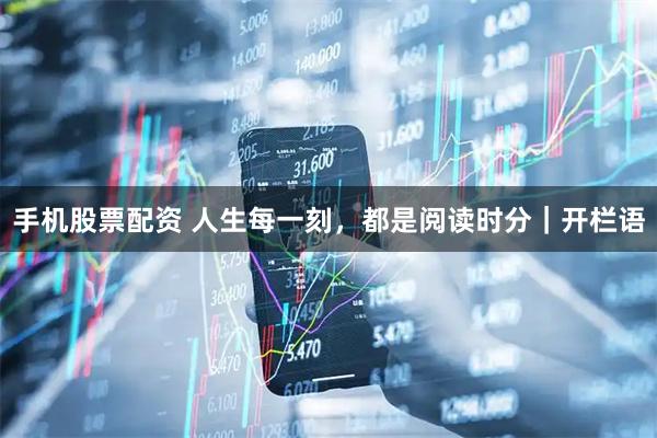 手机股票配资 人生每一刻，都是阅读时分｜开栏语