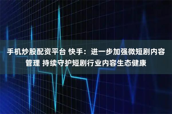 手机炒股配资平台 快手：进一步加强微短剧内容管理 持续守护短剧行业内容生态健康