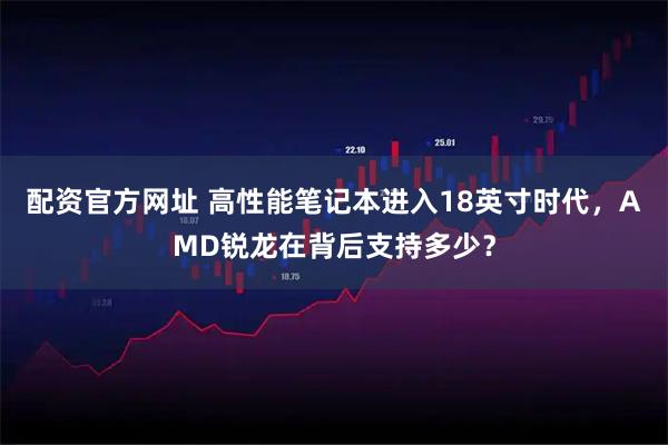 配资官方网址 高性能笔记本进入18英寸时代，AMD锐龙在背后支持多少？