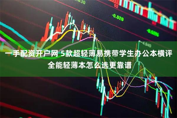 一手配资开户网 5款超轻薄易携带学生办公本横评 全能轻薄本怎么选更靠谱