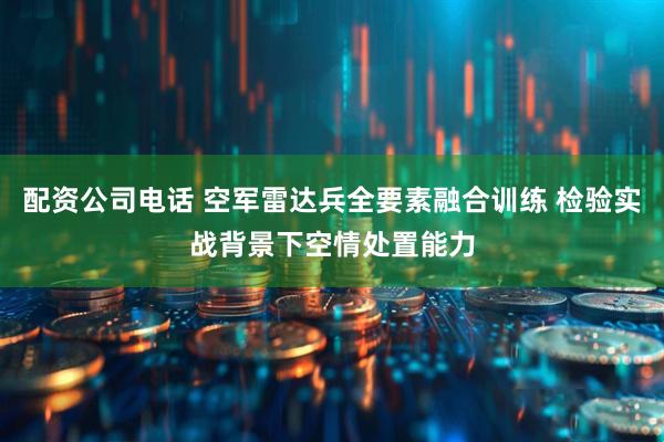 配资公司电话 空军雷达兵全要素融合训练 检验实战背景下空情处置能力