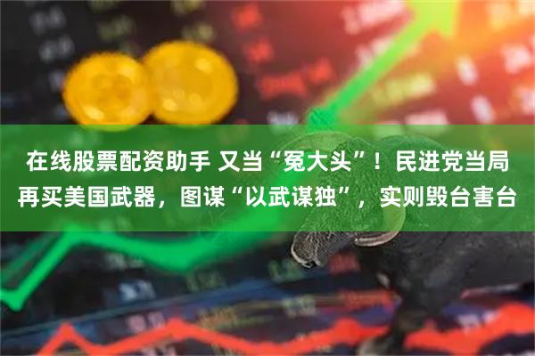 在线股票配资助手 又当“冤大头”！民进党当局再买美国武器，图谋“以武谋独”，实则毁台害台