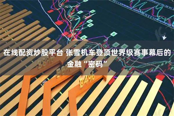 在线配资炒股平台 张雪机车登顶世界级赛事幕后的金融“密码”