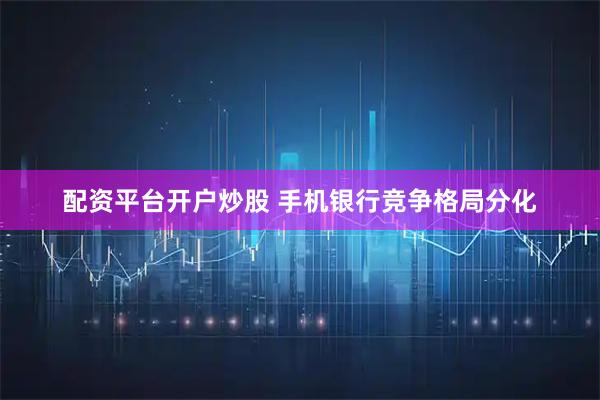 配资平台开户炒股 手机银行竞争格局分化
