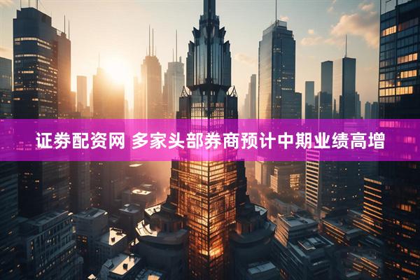 证劵配资网 多家头部券商预计中期业绩高增