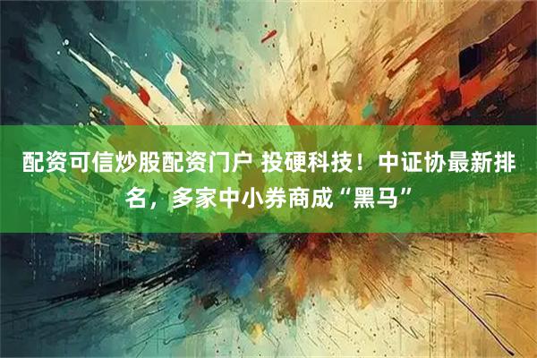 配资可信炒股配资门户 投硬科技！中证协最新排名，多家中小券商成“黑马”
