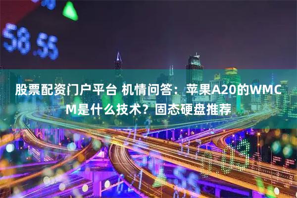 股票配资门户平台 机情问答：苹果A20的WMCM是什么技术？固态硬盘推荐