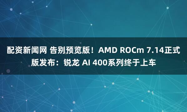 配资新闻网 告别预览版！AMD ROCm 7.14正式版发布：锐龙 AI 400系列终于上车