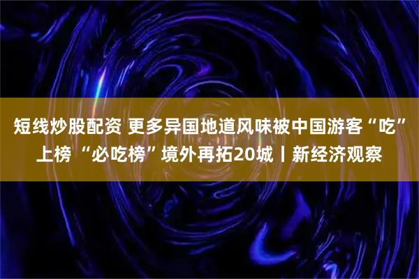 短线炒股配资 更多异国地道风味被中国游客“吃”上榜 “必吃榜”境外再拓20城丨新经济观察
